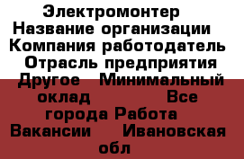 Электромонтер › Название организации ­ Компания-работодатель › Отрасль предприятия ­ Другое › Минимальный оклад ­ 28 000 - Все города Работа » Вакансии   . Ивановская обл.